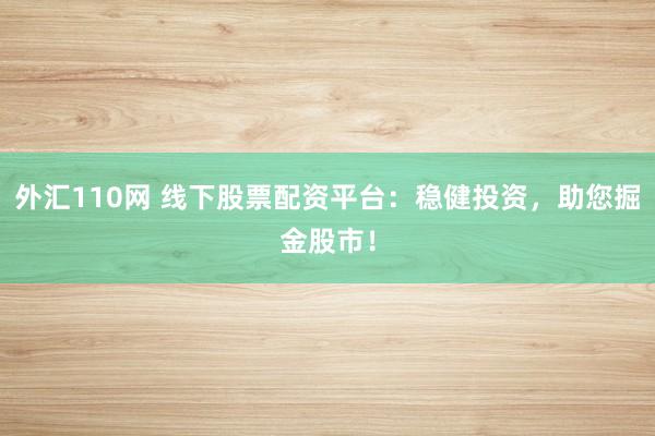 外汇110网 线下股票配资平台：稳健投资，助您掘金股市！