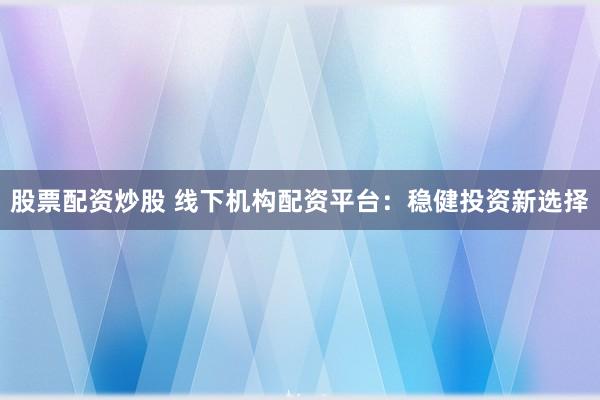 股票配资炒股 线下机构配资平台：稳健投资新选择