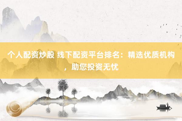 个人配资炒股 线下配资平台排名：精选优质机构，助您投资无忧