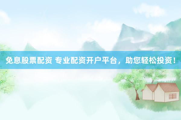 免息股票配资 专业配资开户平台，助您轻松投资！