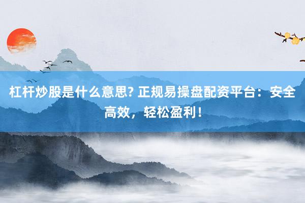 杠杆炒股是什么意思? 正规易操盘配资平台：安全高效，轻松盈利！