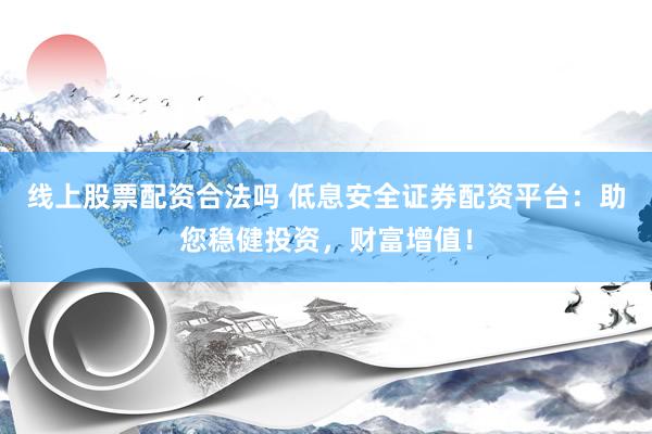 线上股票配资合法吗 低息安全证券配资平台：助您稳健投资，财富增值！