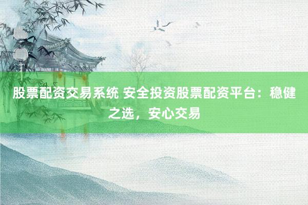 股票配资交易系统 安全投资股票配资平台：稳健之选，安心交易