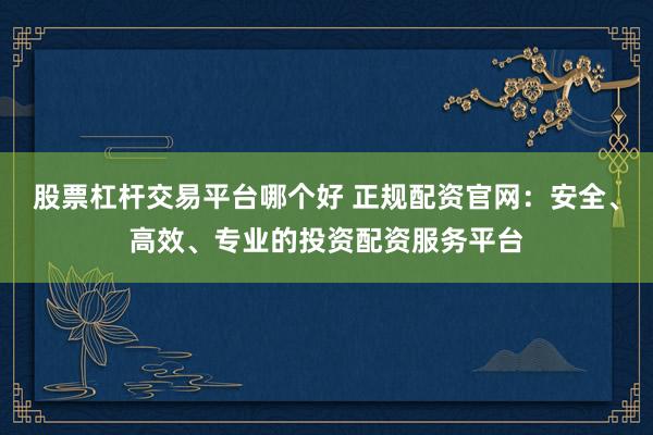 股票杠杆交易平台哪个好 正规配资官网：安全、高效、专业的投资配资服务平台