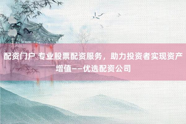 配资门户 专业股票配资服务，助力投资者实现资产增值——优选配资公司