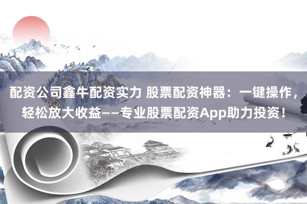 配资公司鑫牛配资实力 股票配资神器：一键操作，轻松放大收益——专业股票配资App助力投资！