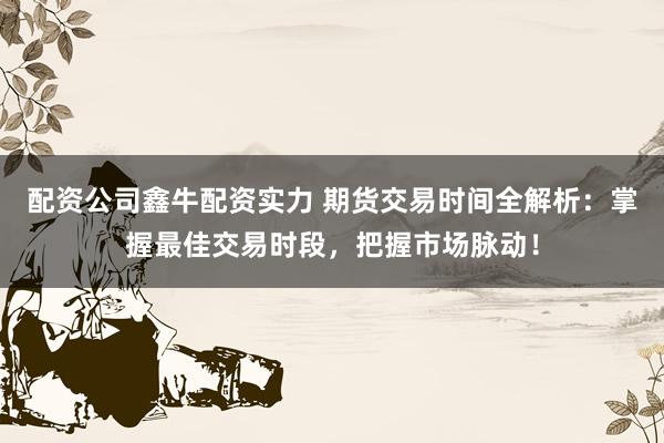 配资公司鑫牛配资实力 期货交易时间全解析：掌握最佳交易时段，把握市场脉动！