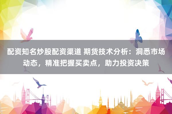 配资知名炒股配资渠道 期货技术分析：洞悉市场动态，精准把握买卖点，助力投资决策