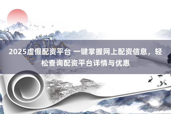 2025虚假配资平台 一键掌握网上配资信息，轻松查询配资平台详情与优惠