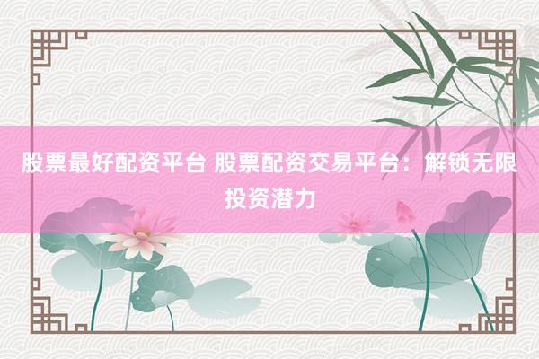 股票最好配资平台 股票配资交易平台：解锁无限投资潜力
