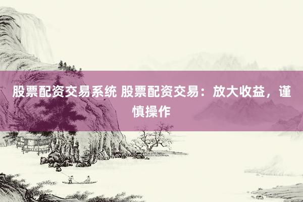 股票配资交易系统 股票配资交易：放大收益，谨慎操作