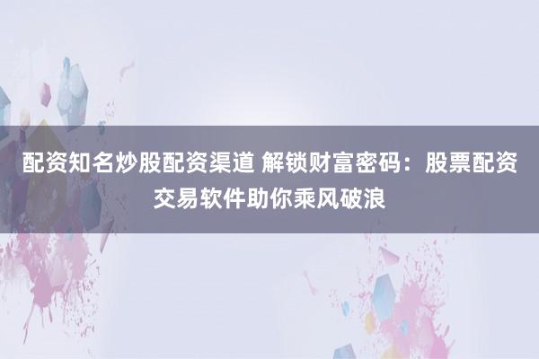 配资知名炒股配资渠道 解锁财富密码：股票配资交易软件助你乘风破浪