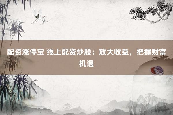 配资涨停宝 线上配资炒股：放大收益，把握财富机遇