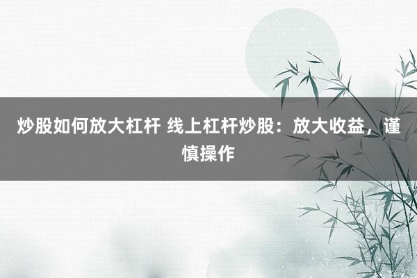 炒股如何放大杠杆 线上杠杆炒股：放大收益，谨慎操作