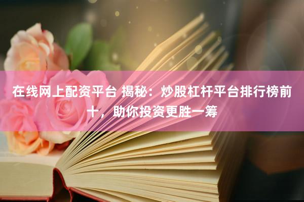 在线网上配资平台 揭秘：炒股杠杆平台排行榜前十，助你投资更胜一筹