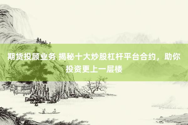 期货投顾业务 揭秘十大炒股杠杆平台合约，助你投资更上一层楼