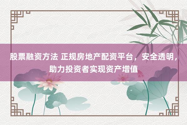 股票融资方法 正规房地产配资平台，安全透明，助力投资者实现资产增值