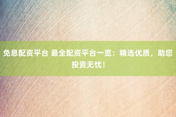 免息配资平台 最全配资平台一览：精选优质，助您投资无忧！