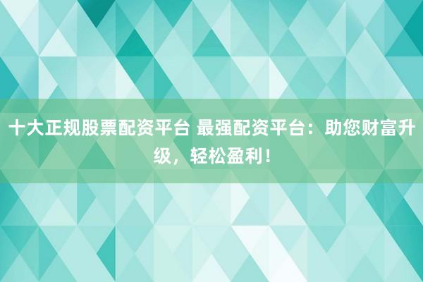 十大正规股票配资平台 最强配资平台：助您财富升级，轻松盈利！