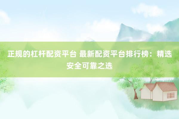 正规的杠杆配资平台 最新配资平台排行榜：精选安全可靠之选