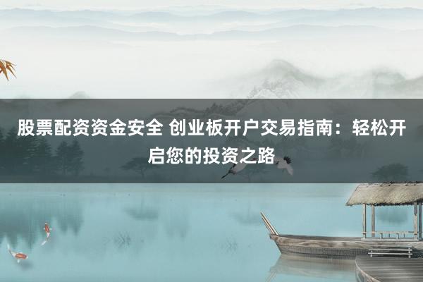 股票配资资金安全 创业板开户交易指南：轻松开启您的投资之路