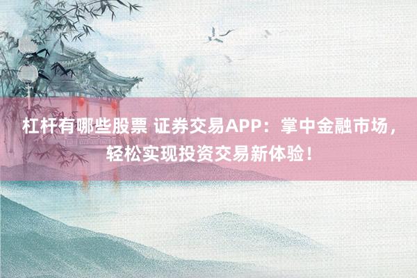 杠杆有哪些股票 证券交易APP：掌中金融市场，轻松实现投资交易新体验！