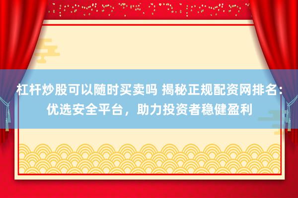 杠杆炒股可以随时买卖吗 揭秘正规配资网排名：优选安全平台，助力投资者稳健盈利