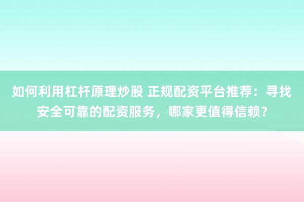 如何利用杠杆原理炒股 正规配资平台推荐：寻找安全可靠的配资服务，哪家更值得信赖？