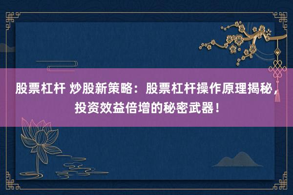 股票杠杆 炒股新策略：股票杠杆操作原理揭秘，投资效益倍增的秘密武器！