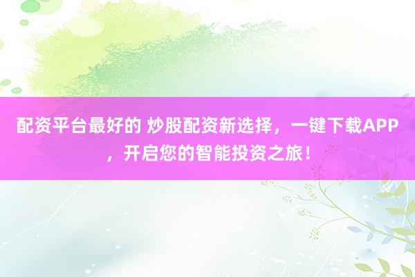 配资平台最好的 炒股配资新选择，一键下载APP，开启您的智能投资之旅！