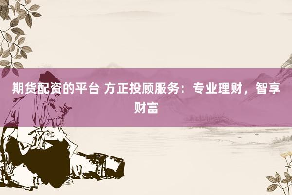 期货配资的平台 方正投顾服务：专业理财，智享财富