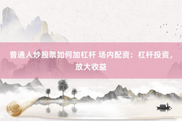 普通人炒股票如何加杠杆 场内配资：杠杆投资，放大收益