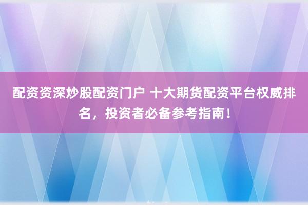 配资资深炒股配资门户 十大期货配资平台权威排名，投资者必备参考指南！