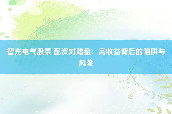 智光电气股票 配资对赌盘：高收益背后的陷阱与风险