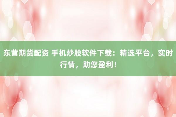 东营期货配资 手机炒股软件下载：精选平台，实时行情，助您盈利！