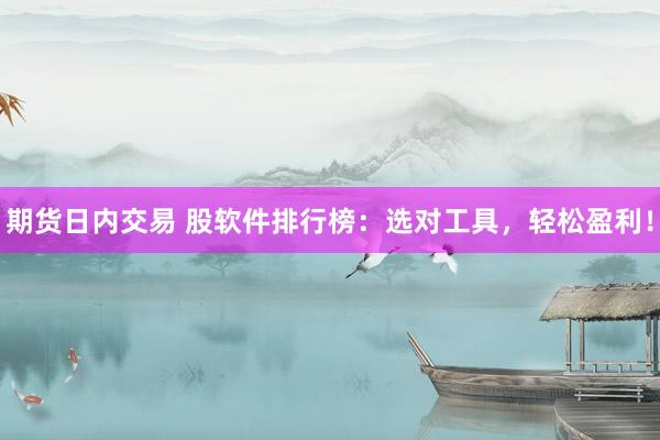 期货日内交易 股软件排行榜：选对工具，轻松盈利！