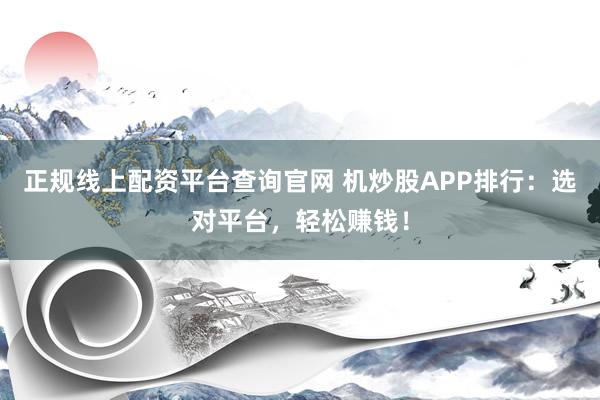 正规线上配资平台查询官网 机炒股APP排行：选对平台，轻松赚钱！
