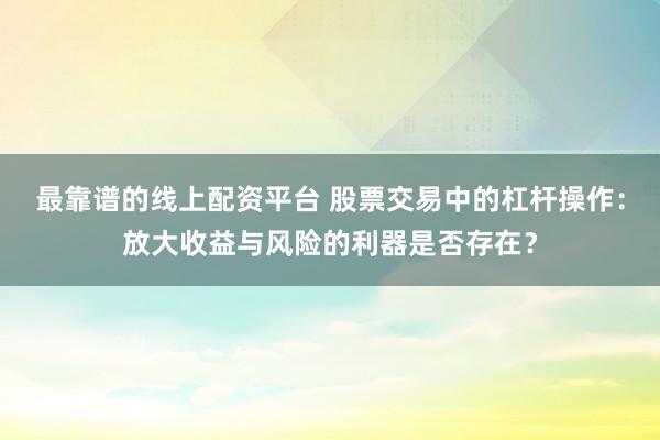 最靠谱的线上配资平台 股票交易中的杠杆操作：放大收益与风险的利器是否存在？