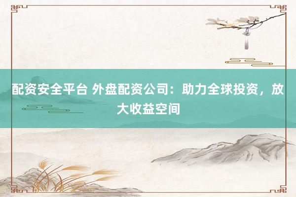 配资安全平台 外盘配资公司：助力全球投资，放大收益空间