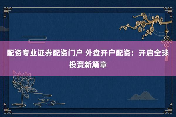配资专业证券配资门户 外盘开户配资：开启全球投资新篇章