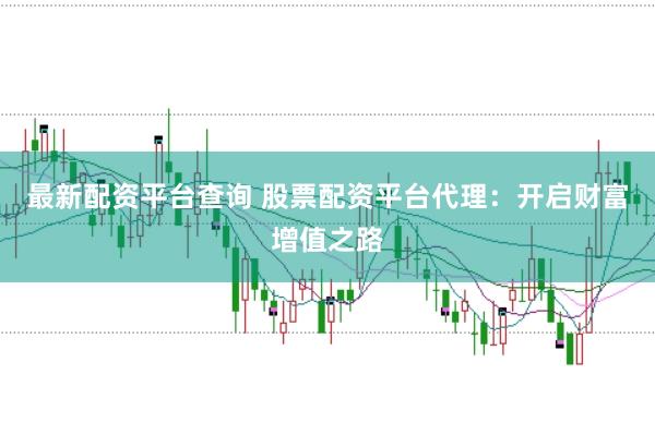 最新配资平台查询 股票配资平台代理：开启财富增值之路