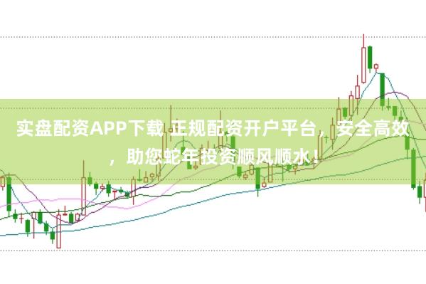 实盘配资APP下载 正规配资开户平台，安全高效，助您蛇年投资顺风顺水！