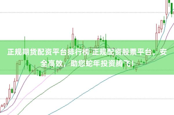 正规期货配资平台排行榜 正规配资股票平台，安全高效，助您蛇年投资腾飞！