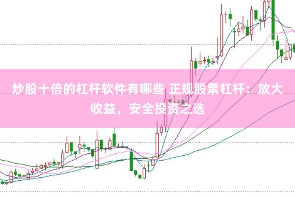 炒股十倍的杠杆软件有哪些 正规股票杠杆：放大收益，安全投资之选