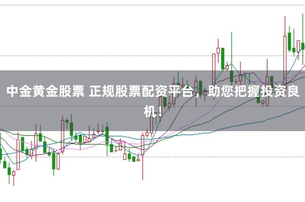 中金黄金股票 正规股票配资平台，助您把握投资良机！