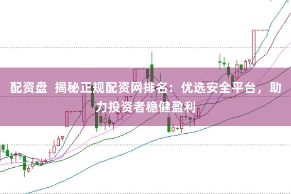 配资盘  揭秘正规配资网排名：优选安全平台，助力投资者稳健盈利