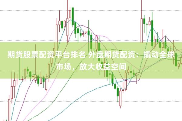 期货股票配资平台排名 外盘期货配资：撬动全球市场，放大收益空间