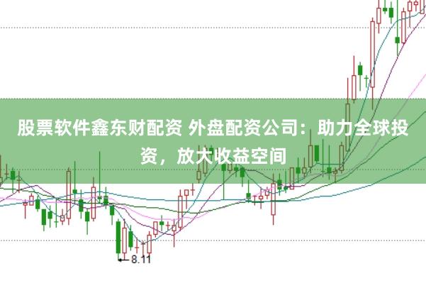 股票软件鑫东财配资 外盘配资公司：助力全球投资，放大收益空间