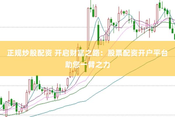 正规炒股配资 开启财富之路：股票配资开户平台助您一臂之力