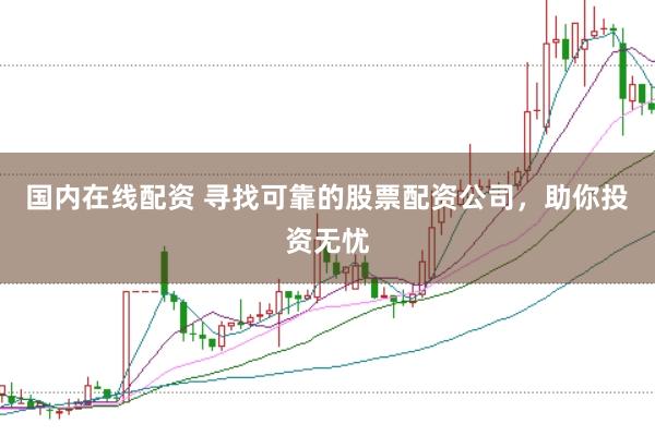 国内在线配资 寻找可靠的股票配资公司，助你投资无忧